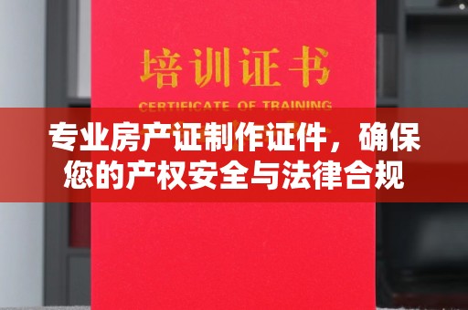 化隆专业房产证制作证件，确保您的产权安全与法律合规