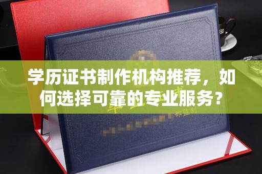 化隆学历证书制作机构推荐，如何选择可靠的专业服务？