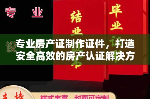 化隆专业房产证制作证件，打造安全高效的房产认证解决方案