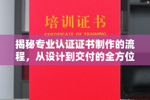 化隆揭秘专业认证证书制作的流程，从设计到交付的全方位指南