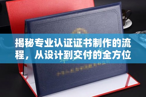 化隆揭秘专业认证证书制作的流程，从设计到交付的全方位指南