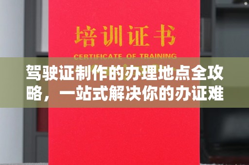 化隆驾驶证制作的办理地点全攻略，一站式解决你的办证难题