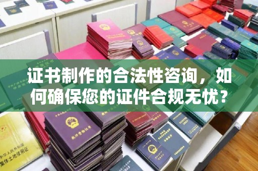 化隆证书制作的合法性咨询，如何确保您的证件合规无忧？