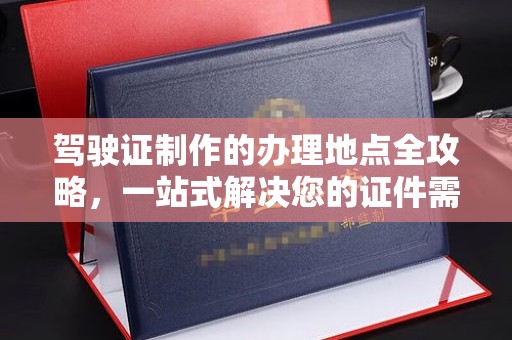 化隆驾驶证制作的办理地点全攻略，一站式解决您的证件需求