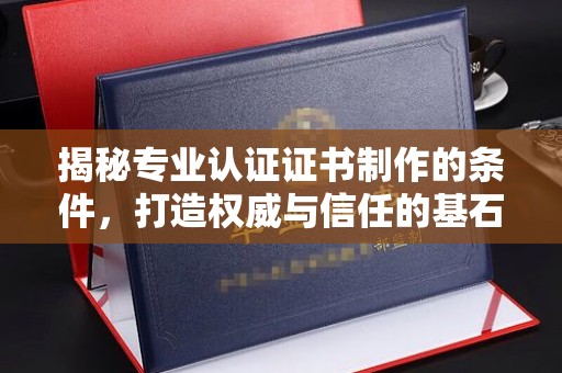 化隆揭秘专业认证证书制作的条件，打造权威与信任的基石
