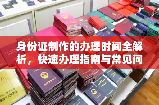 化隆身份证制作的办理时间全解析，快速办理指南与常见问题解答