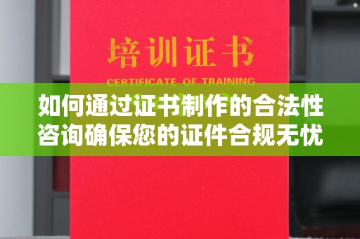 化隆如何通过证书制作的合法性咨询确保您的证件合规无忧