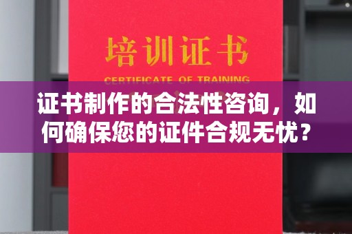 化隆证书制作的合法性咨询，如何确保您的证件合规无忧？