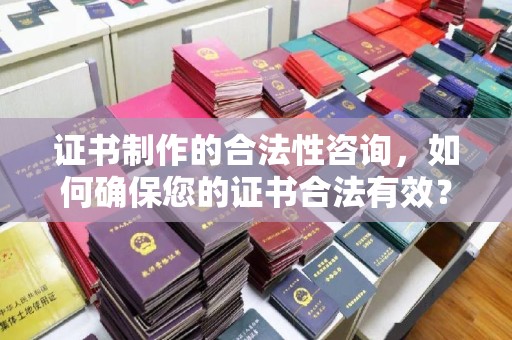 化隆证书制作的合法性咨询，如何确保您的证书合法有效？