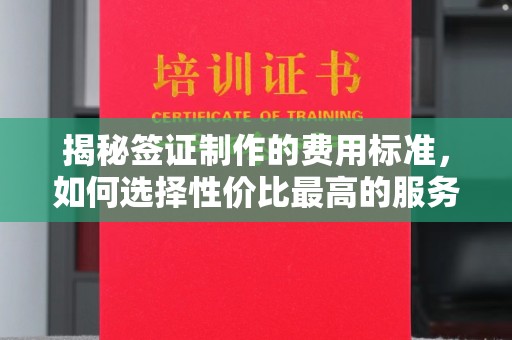 化隆揭秘签证制作的费用标准，如何选择性价比最高的服务？