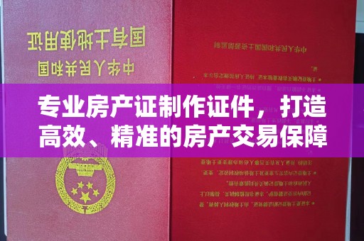 化隆专业房产证制作证件，打造高效、精准的房产交易保障