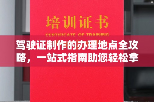 化隆驾驶证制作的办理地点全攻略，一站式指南助您轻松拿证