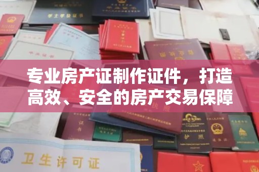 化隆专业房产证制作证件，打造高效、安全的房产交易保障